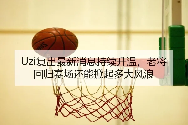 Uzi复出最新消息持续升温，老将回归赛场还能掀起多大风浪
