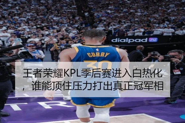 王者荣耀KPL季后赛进入白热化，谁能顶住压力打出真正冠军相